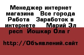 Менеджер интернет магазина - Все города Работа » Заработок в интернете   . Марий Эл респ.,Йошкар-Ола г.